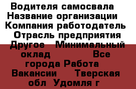 Водителя самосвала › Название организации ­ Компания-работодатель › Отрасль предприятия ­ Другое › Минимальный оклад ­ 90 000 - Все города Работа » Вакансии   . Тверская обл.,Удомля г.